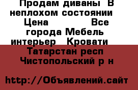 Продам диваны. В неплохом состоянии. › Цена ­ 15 000 - Все города Мебель, интерьер » Кровати   . Татарстан респ.,Чистопольский р-н
